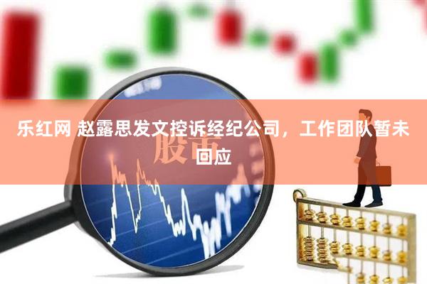 乐红网 赵露思发文控诉经纪公司，工作团队暂未回应