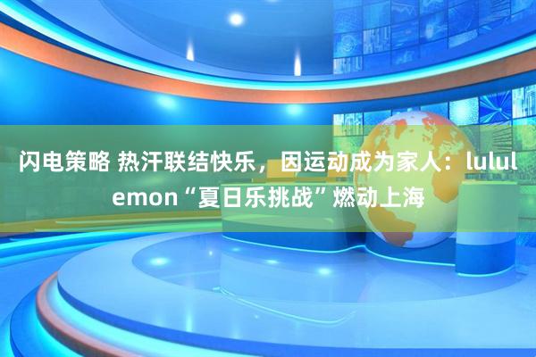 闪电策略 热汗联结快乐，因运动成为家人：lululemon“夏日乐挑战”燃动上海