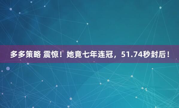 多多策略 震惊！她竟七年连冠，51.74秒封后！