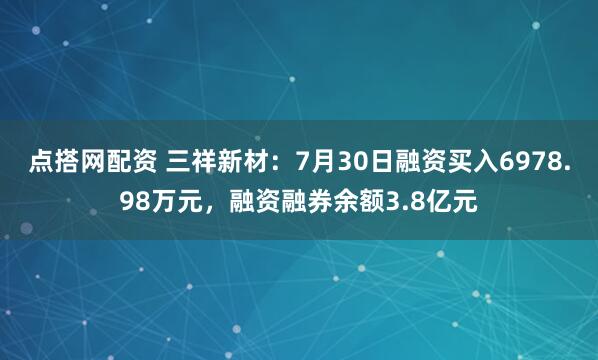 点搭网配资 三祥新材：7月30日融资买入6978.98万元，融资融券余额3.8亿元