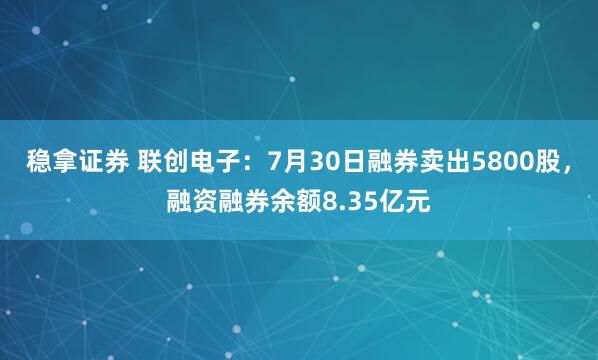稳拿证券 联创电子：7月30日融券卖出5800股，融资融券余额8.35亿元