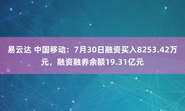 易云达 中国移动：7月30日融资买入8253.42万元，融资融券余额19.31亿元