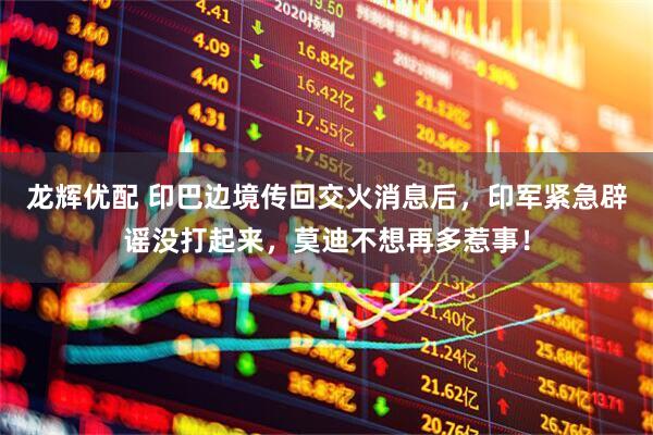 龙辉优配 印巴边境传回交火消息后，印军紧急辟谣没打起来，莫迪不想再多惹事！
