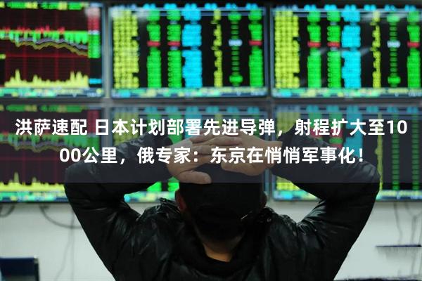 洪萨速配 日本计划部署先进导弹，射程扩大至1000公里，俄专家：东京在悄悄军事化！
