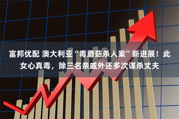 富邦优配 澳大利亚“毒蘑菇杀人案”新进展！此女心真毒，除三名亲戚外还多次谋杀丈夫