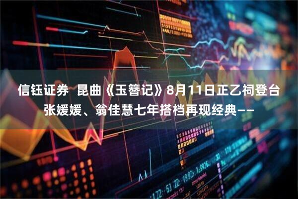 信钰证券  昆曲《玉簪记》8月11日正乙祠登台张媛媛、翁佳慧七年搭档再现经典——