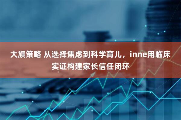 大旗策略 从选择焦虑到科学育儿，inne用临床实证构建家长信任闭环