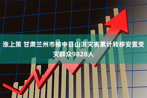 涨上策 甘肃兰州市榆中县山洪灾害累计转移安置受灾群众9828人