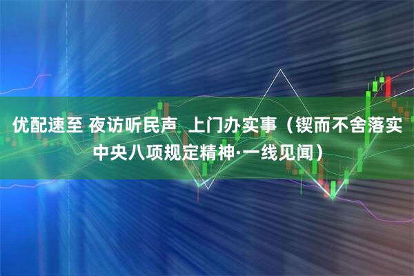 优配速至 夜访听民声  上门办实事（锲而不舍落实中央八项规定精神·一线见闻）