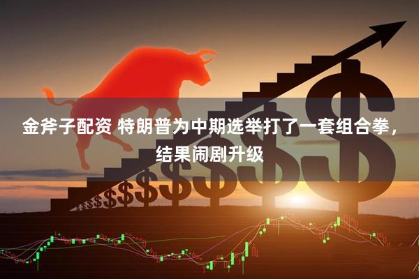 金斧子配资 特朗普为中期选举打了一套组合拳，结果闹剧升级
