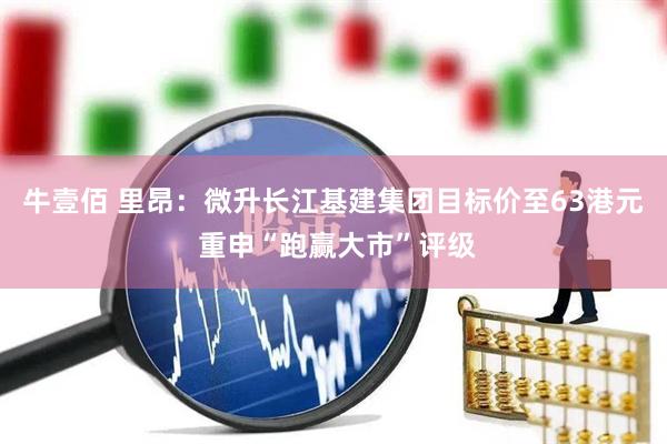 牛壹佰 里昂：微升长江基建集团目标价至63港元 重申“跑赢大市”评级