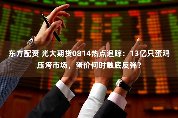 东方配资 光大期货0814热点追踪：13亿只蛋鸡压垮市场，蛋价何时触底反弹？