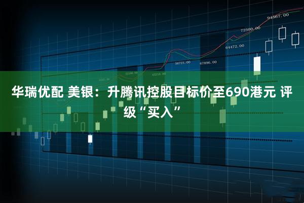 华瑞优配 美银：升腾讯控股目标价至690港元 评级“买入”
