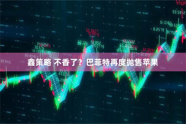 鑫策略 不香了？巴菲特再度抛售苹果