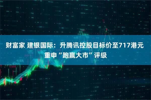 财富家 建银国际：升腾讯控股目标价至717港元 重申“跑赢大市”评级