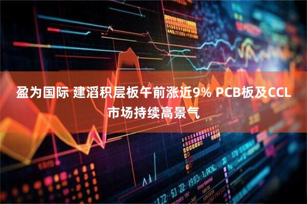 盈为国际 建滔积层板午前涨近9% PCB板及CCL市场持续高景气