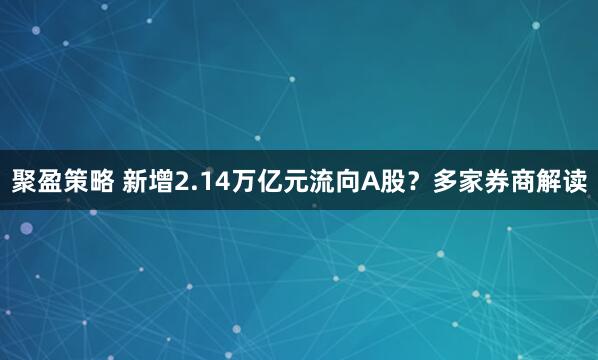聚盈策略 新增2.14万亿元流向A股？多家券商解读