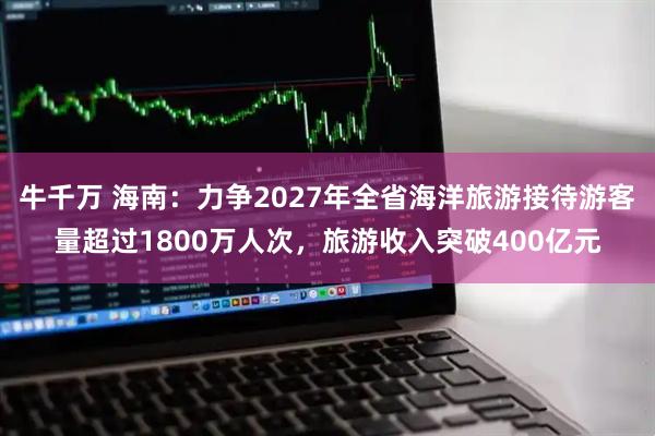 牛千万 海南：力争2027年全省海洋旅游接待游客量超过1800万人次，旅游收入突破400亿元
