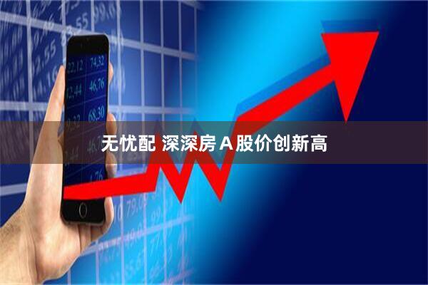 无忧配 深深房Ａ股价创新高
