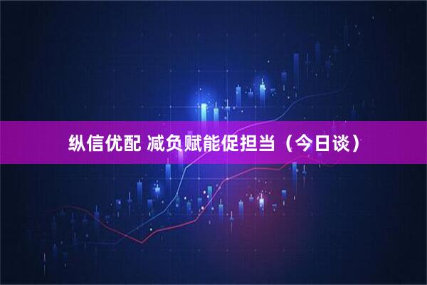 纵信优配 减负赋能促担当（今日谈）