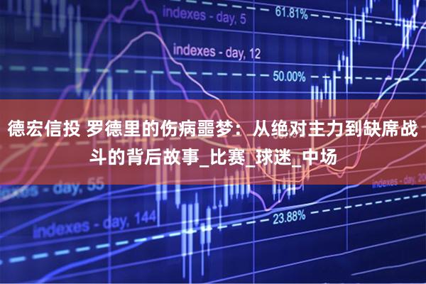 德宏信投 罗德里的伤病噩梦：从绝对主力到缺席战斗的背后故事_比赛_球迷_中场
