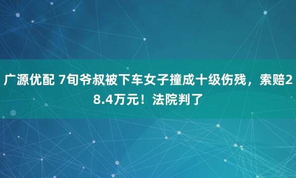 广源优配 7旬爷叔被下车女子撞成十级伤残，索赔28.4万元！法院判了