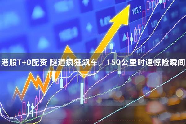 港股T+0配资 隧道疯狂飙车，150公里时速惊险瞬间