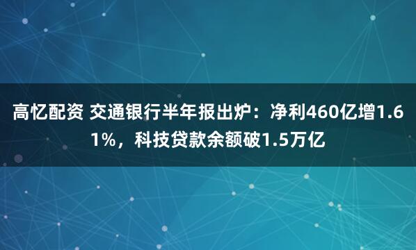 高忆配资 交通银行半年报出炉：净利460亿增1.61%，科技贷款余额破1.5万亿