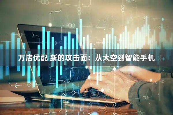 万店优配 新的攻击面：从太空到智能手机