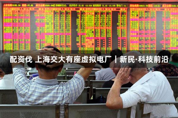 配资伐 上海交大有座虚拟电厂｜新民·科技前沿