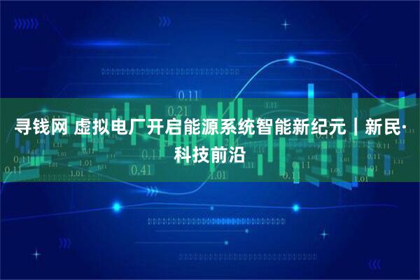 寻钱网 虚拟电厂开启能源系统智能新纪元｜新民·科技前沿