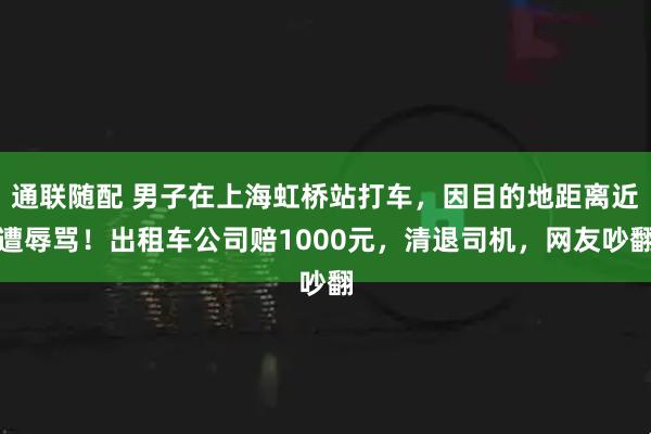 通联随配 男子在上海虹桥站打车，因目的地距离近遭辱骂！出租车公司赔1000元，清退司机，网友吵翻