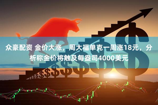 众豪配资 金价大涨，周大福单克一周涨18元，分析称金价将触及每盎司4000美元