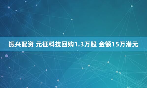 振兴配资 元征科技回购1.3万股 金额15万港元