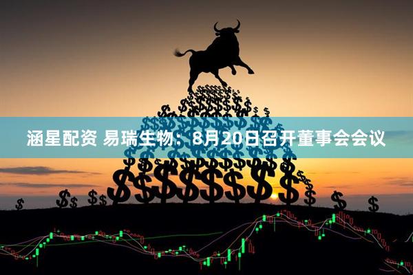 涵星配资 易瑞生物：8月20日召开董事会会议