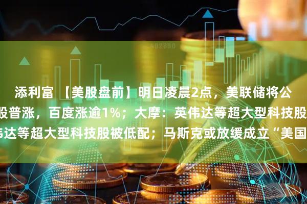 添利富 【美股盘前】明日凌晨2点，美联储将公布7月会议纪要；中概股普涨，百度涨逾1%；大摩：英伟达等超大型科技股被低配；马斯克或放缓成立“美国党”计划
