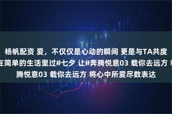 杨帆配资 爱，不仅仅是心动的瞬间 更是与TA共度每一个平凡的日子 在简单的生活里过#七夕 让#奔腾悦意03 载你去远方 将心中所爱尽数表达