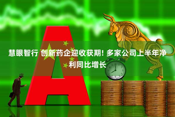 慧眼智行 创新药企迎收获期! 多家公司上半年净利同比增长