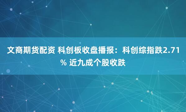文商期货配资 科创板收盘播报：科创综指跌2.71% 近九成个股收跌
