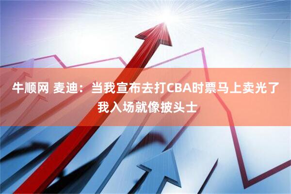牛顺网 麦迪：当我宣布去打CBA时票马上卖光了 我入场就像披头士