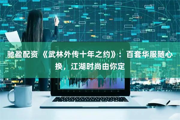 驰盈配资 《武林外传十年之约》：百套华服随心换，江湖时尚由你定
