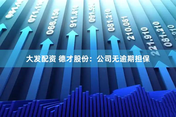 大发配资 德才股份：公司无逾期担保