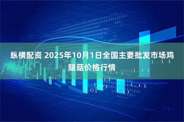 纵横配资 2025年10月1日全国主要批发市场鸡腿菇价格行情