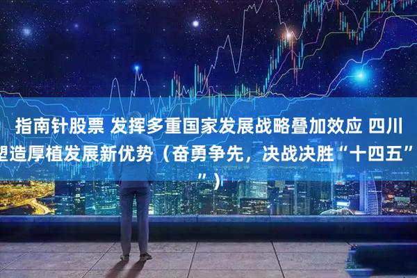 指南针股票 发挥多重国家发展战略叠加效应 四川塑造厚植发展新优势（奋勇争先，决战决胜“十四五”）