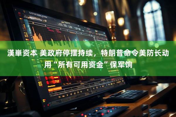 漢崋资本 美政府停摆持续，特朗普命令美防长动用“所有可用资金”保军饷