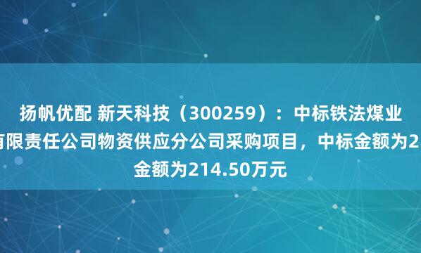 扬帆优配 新天科技（300259）：中标铁法煤业（集团）有限责任公司物资供应分公司采购项目，中标金额为214.50万元