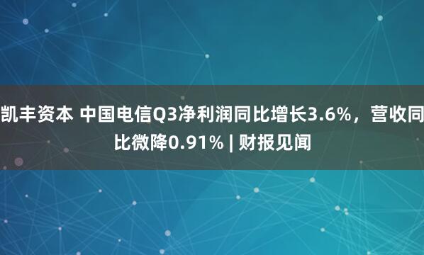 凯丰资本 中国电信Q3净利润同比增长3.6%，营收同比微降0.91% | 财报见闻