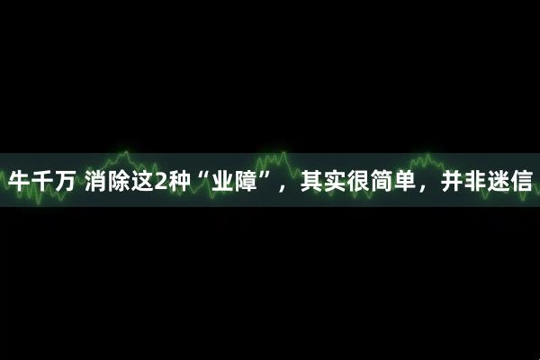 牛千万 消除这2种“业障”，其实很简单，并非迷信