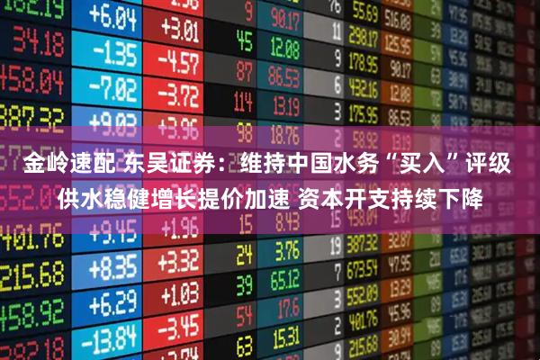 金岭速配 东吴证券：维持中国水务“买入”评级 供水稳健增长提价加速 资本开支持续下降