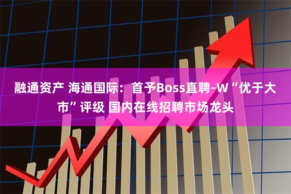 融通资产 海通国际：首予Boss直聘-W“优于大市”评级 国内在线招聘市场龙头